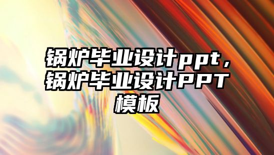 鍋爐畢業(yè)設計ppt，鍋爐畢業(yè)設計PPT模板