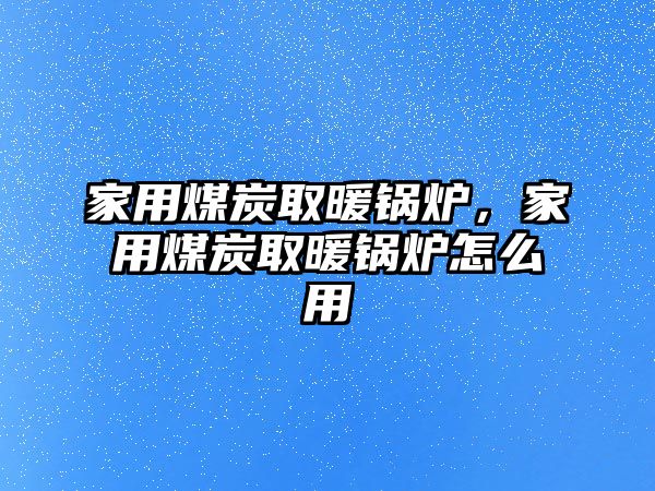 家用煤炭取暖鍋爐，家用煤炭取暖鍋爐怎么用