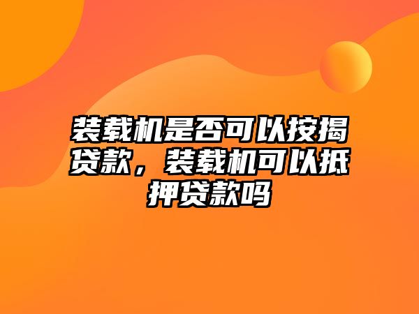 裝載機(jī)是否可以按揭貸款，裝載機(jī)可以抵押貸款嗎