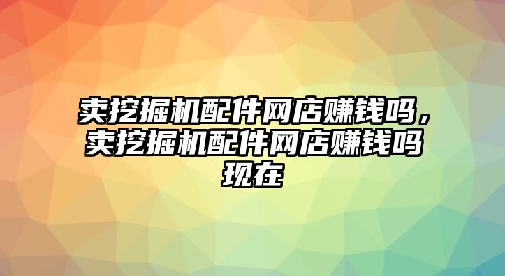 賣挖掘機配件網(wǎng)店賺錢嗎，賣挖掘機配件網(wǎng)店賺錢嗎現(xiàn)在