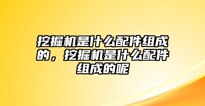 挖掘機(jī)是什么配件組成的，挖掘機(jī)是什么配件組成的呢