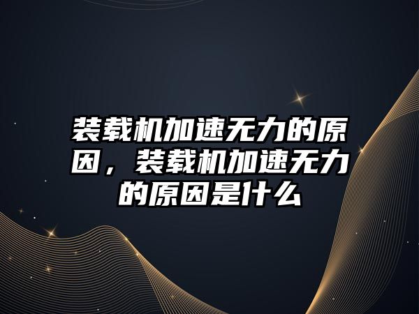 裝載機加速無力的原因，裝載機加速無力的原因是什么