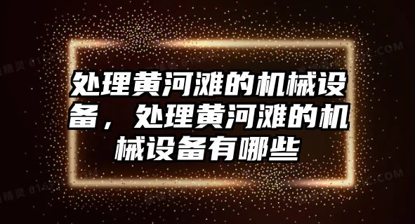 處理黃河灘的機(jī)械設(shè)備，處理黃河灘的機(jī)械設(shè)備有哪些