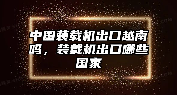 中國裝載機(jī)出口越南嗎，裝載機(jī)出口哪些國家