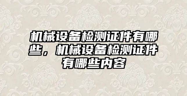 機械設(shè)備檢測證件有哪些，機械設(shè)備檢測證件有哪些內(nèi)容