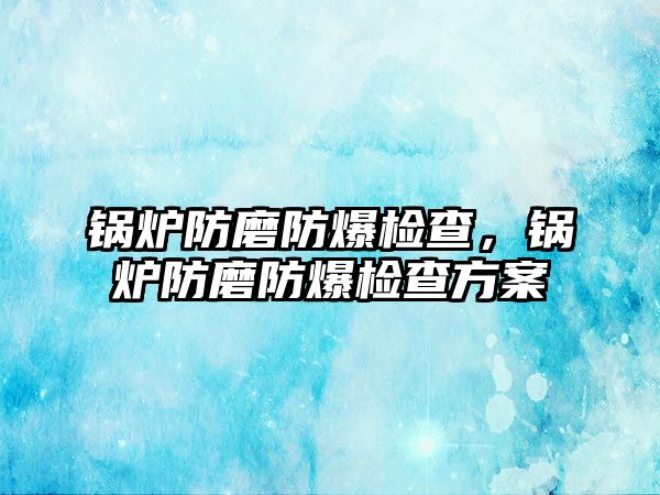 鍋爐防磨防爆檢查，鍋爐防磨防爆檢查方案