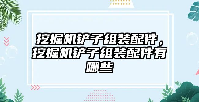 挖掘機鏟子組裝配件，挖掘機鏟子組裝配件有哪些