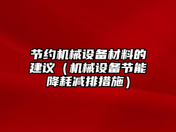 節(jié)約機械設備材料的建議（機械設備節(jié)能降耗減排措施）