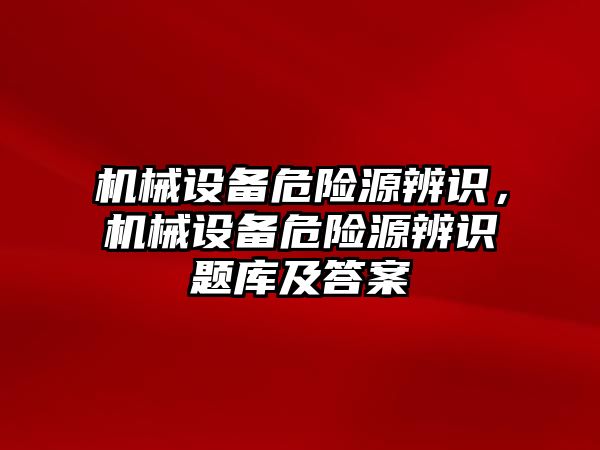 機(jī)械設(shè)備危險源辨識，機(jī)械設(shè)備危險源辨識題庫及答案