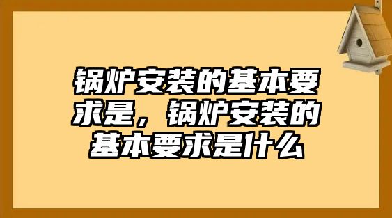 鍋爐安裝的基本要求是，鍋爐安裝的基本要求是什么