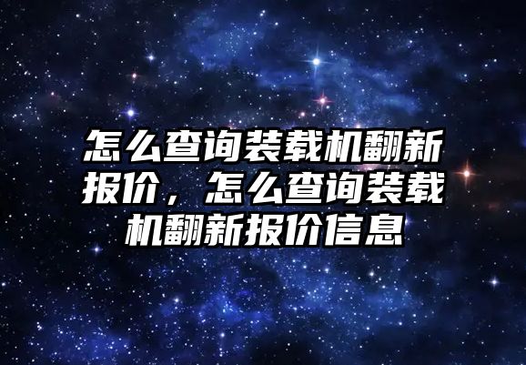 怎么查詢裝載機翻新報價，怎么查詢裝載機翻新報價信息