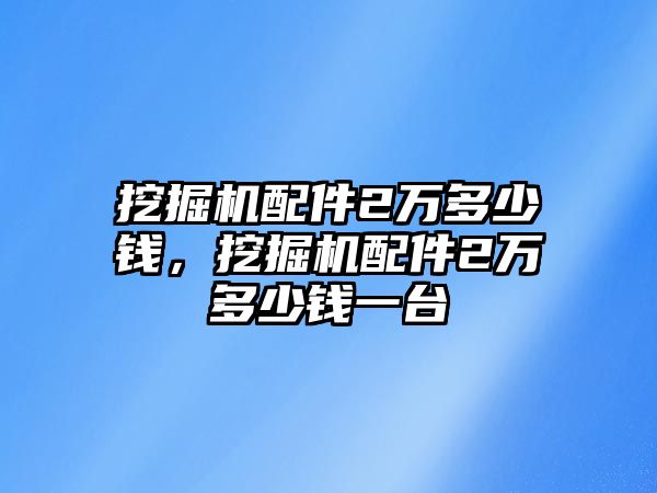 挖掘機(jī)配件2萬多少錢，挖掘機(jī)配件2萬多少錢一臺