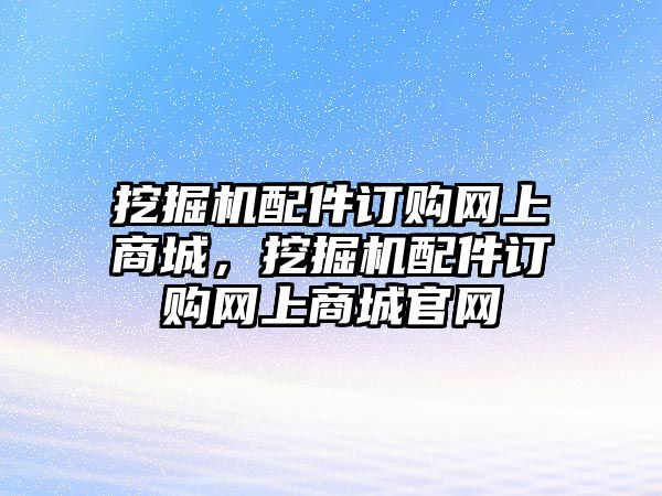 挖掘機(jī)配件訂購網(wǎng)上商城，挖掘機(jī)配件訂購網(wǎng)上商城官網(wǎng)