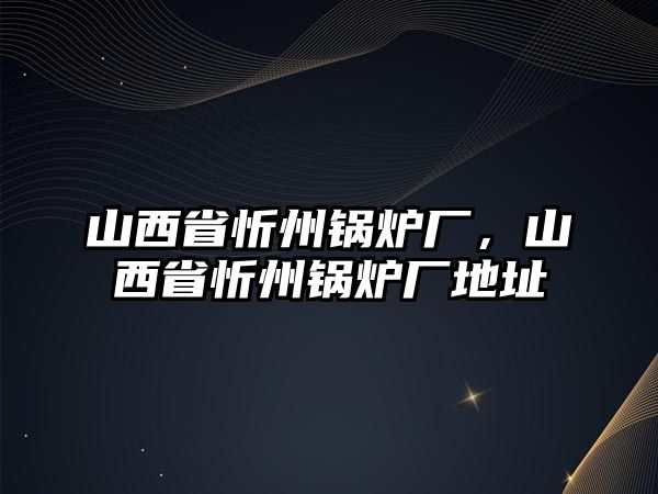 山西省忻州鍋爐廠，山西省忻州鍋爐廠地址