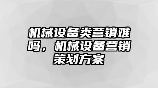 機(jī)械設(shè)備類營銷難嗎，機(jī)械設(shè)備營銷策劃方案