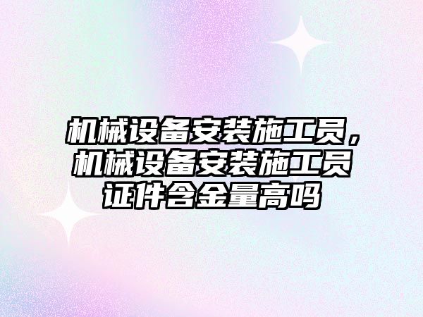 機械設備安裝施工員，機械設備安裝施工員證件含金量高嗎