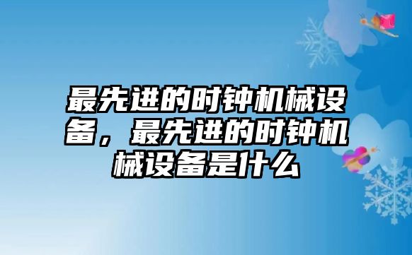 最先進(jìn)的時(shí)鐘機(jī)械設(shè)備，最先進(jìn)的時(shí)鐘機(jī)械設(shè)備是什么