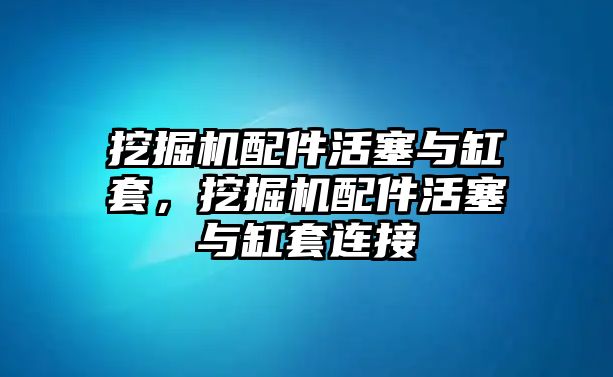 挖掘機配件活塞與缸套，挖掘機配件活塞與缸套連接