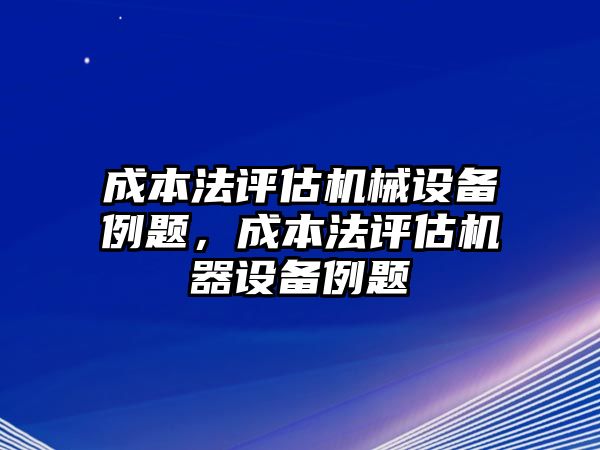 成本法評(píng)估機(jī)械設(shè)備例題，成本法評(píng)估機(jī)器設(shè)備例題