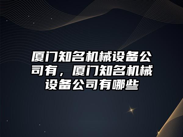 廈門知名機械設(shè)備公司有，廈門知名機械設(shè)備公司有哪些