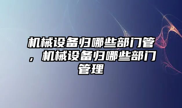 機械設備歸哪些部門管，機械設備歸哪些部門管理