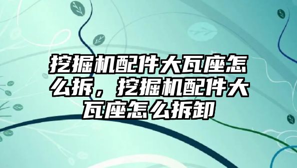 挖掘機配件大瓦座怎么拆，挖掘機配件大瓦座怎么拆卸