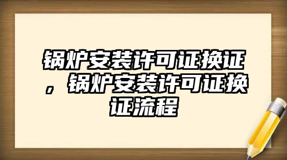 鍋爐安裝許可證換證，鍋爐安裝許可證換證流程