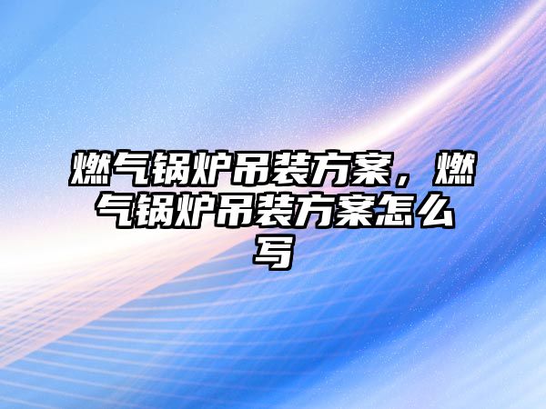 燃?xì)忮仩t吊裝方案，燃?xì)忮仩t吊裝方案怎么寫