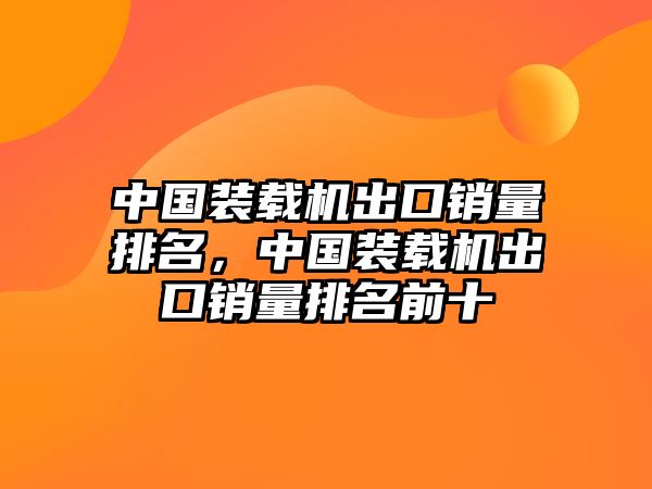 中國裝載機出口銷量排名，中國裝載機出口銷量排名前十