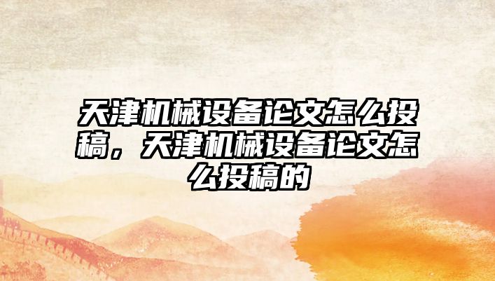 天津機械設(shè)備論文怎么投稿，天津機械設(shè)備論文怎么投稿的