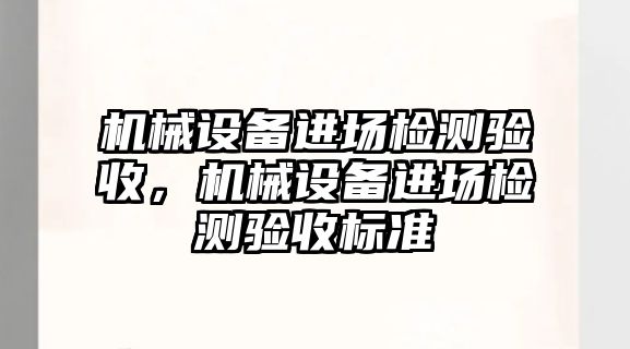 機(jī)械設(shè)備進(jìn)場檢測驗(yàn)收，機(jī)械設(shè)備進(jìn)場檢測驗(yàn)收標(biāo)準(zhǔn)