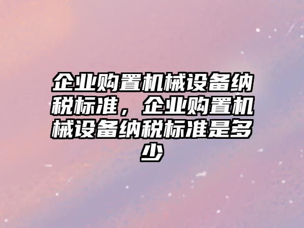 企業(yè)購置機(jī)械設(shè)備納稅標(biāo)準(zhǔn)，企業(yè)購置機(jī)械設(shè)備納稅標(biāo)準(zhǔn)是多少