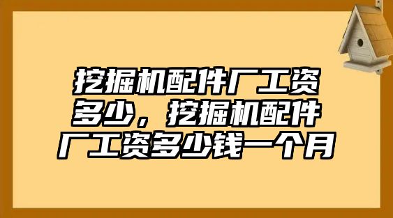 挖掘機(jī)配件廠工資多少，挖掘機(jī)配件廠工資多少錢一個(gè)月