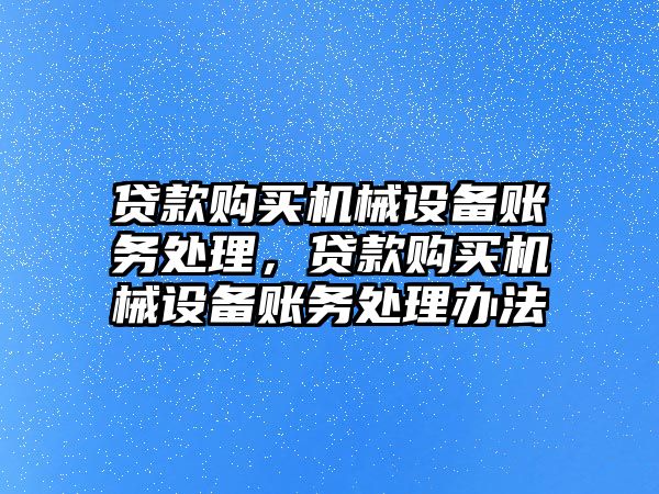 貸款購(gòu)買機(jī)械設(shè)備賬務(wù)處理，貸款購(gòu)買機(jī)械設(shè)備賬務(wù)處理辦法