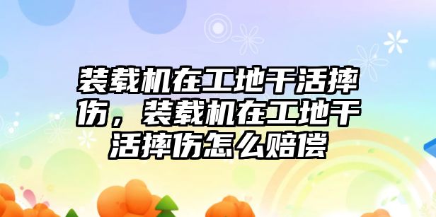 裝載機在工地干活摔傷，裝載機在工地干活摔傷怎么賠償