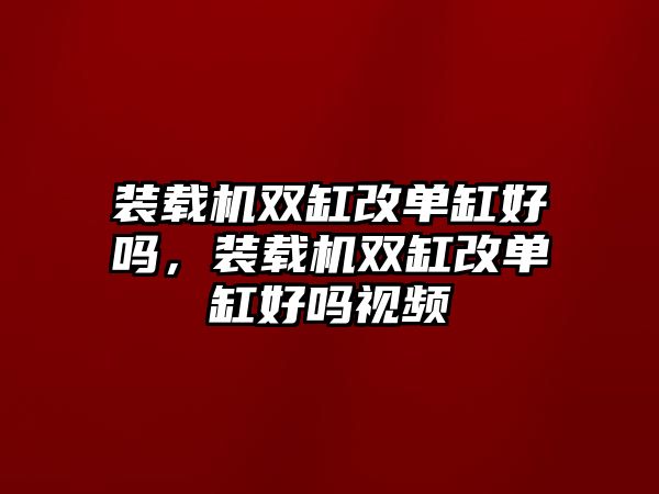 裝載機(jī)雙缸改單缸好嗎，裝載機(jī)雙缸改單缸好嗎視頻