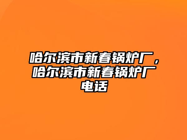 哈爾濱市新春鍋爐廠，哈爾濱市新春鍋爐廠電話