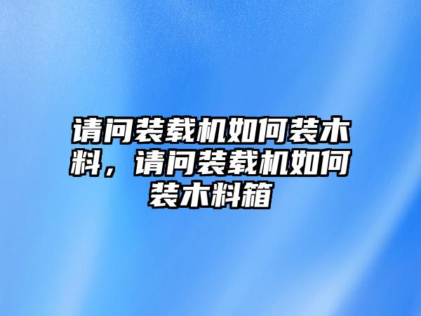 請(qǐng)問裝載機(jī)如何裝木料，請(qǐng)問裝載機(jī)如何裝木料箱