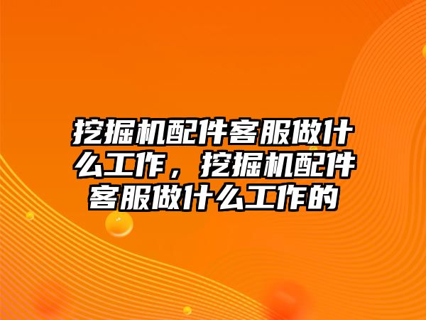 挖掘機(jī)配件客服做什么工作，挖掘機(jī)配件客服做什么工作的