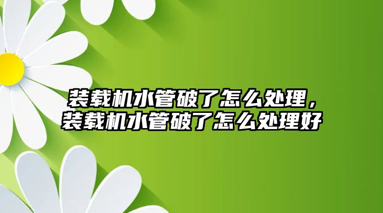 裝載機(jī)水管破了怎么處理，裝載機(jī)水管破了怎么處理好