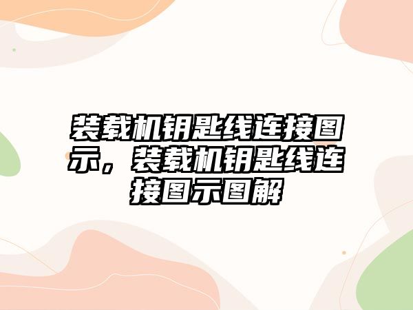 裝載機鑰匙線連接圖示，裝載機鑰匙線連接圖示圖解