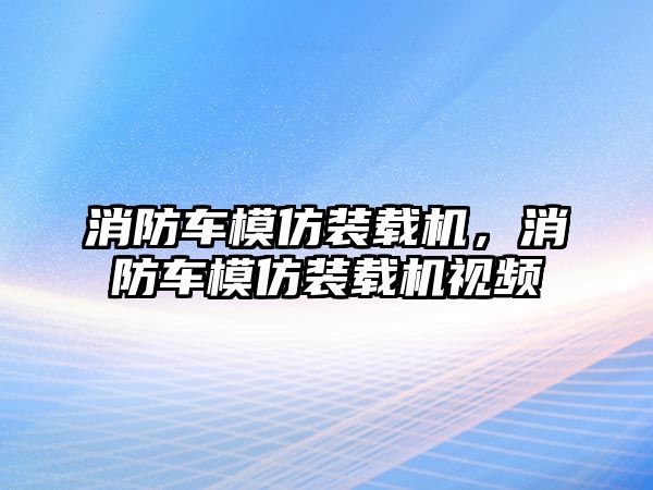 消防車模仿裝載機(jī)，消防車模仿裝載機(jī)視頻