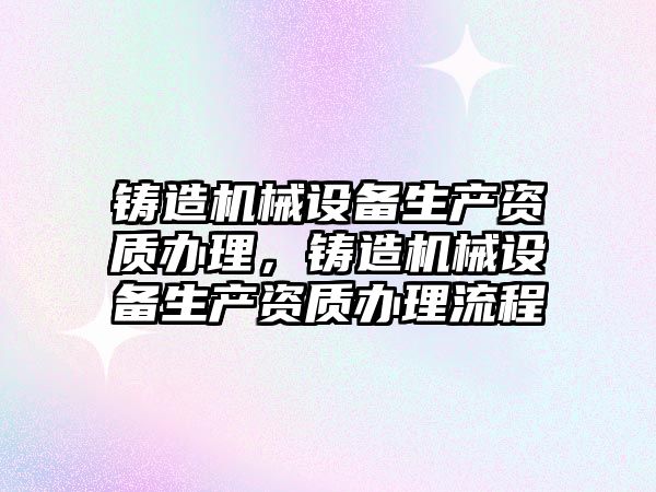 鑄造機械設備生產資質辦理，鑄造機械設備生產資質辦理流程