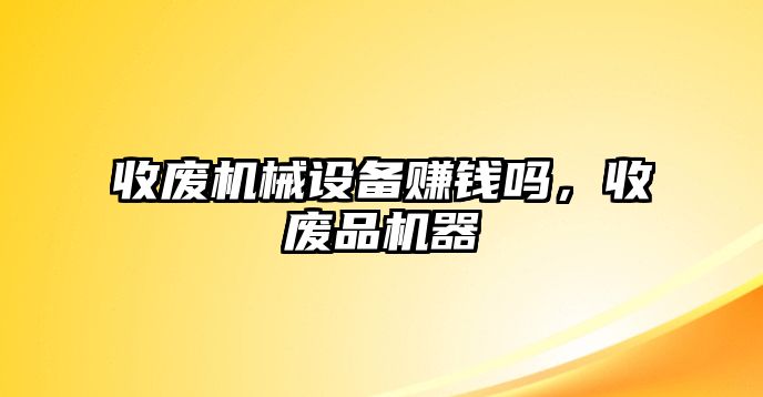 收廢機械設(shè)備賺錢嗎，收廢品機器