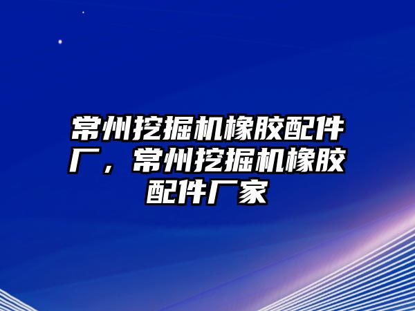 常州挖掘機橡膠配件廠，常州挖掘機橡膠配件廠家