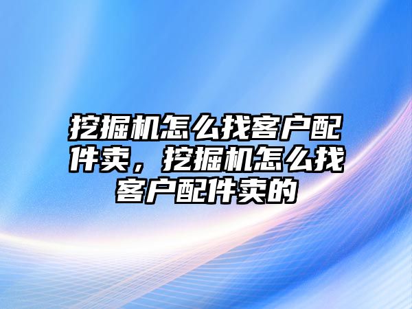 挖掘機怎么找客戶配件賣，挖掘機怎么找客戶配件賣的