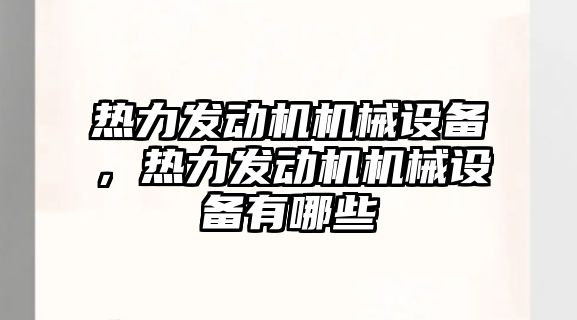 熱力發(fā)動機(jī)機(jī)械設(shè)備，熱力發(fā)動機(jī)機(jī)械設(shè)備有哪些