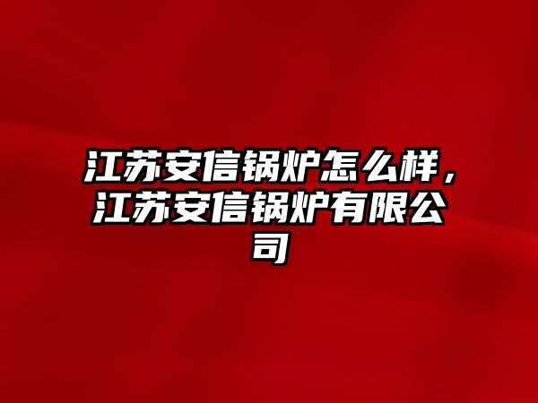 江蘇安信鍋爐怎么樣，江蘇安信鍋爐有限公司