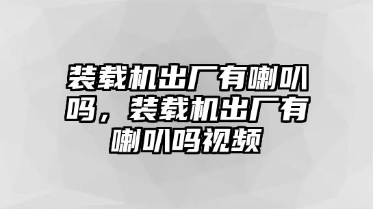 裝載機(jī)出廠有喇叭嗎，裝載機(jī)出廠有喇叭嗎視頻