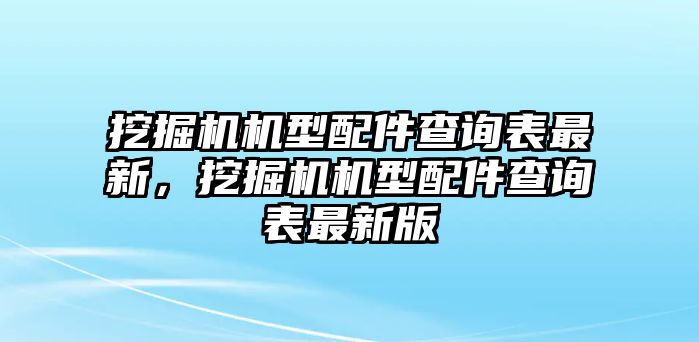 挖掘機(jī)機(jī)型配件查詢表最新，挖掘機(jī)機(jī)型配件查詢表最新版